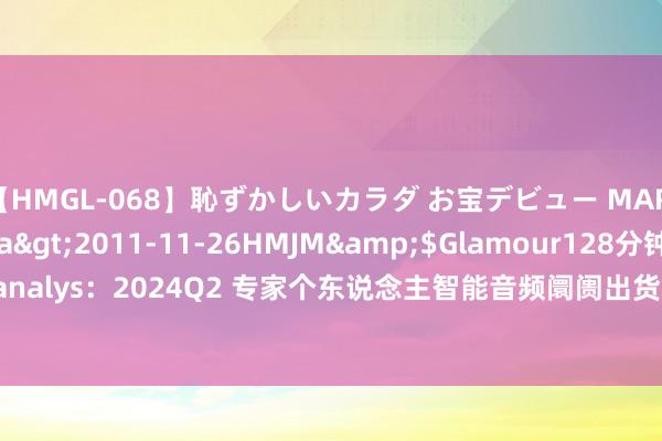 【HMGL-068】恥ずかしいカラダ お宝デビュー MARIA*Gカップ</a>2011-11-26HMJM&$Glamour128分钟 Canalys：2024Q2 专家个东说念主智能音频阛阓出货量 1.1 亿部，同比增长 10.6%