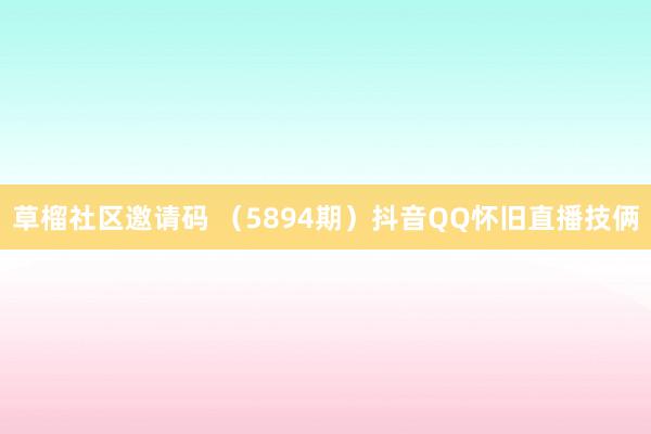 草榴社区邀请码 （5894期）抖音QQ怀旧直播技俩