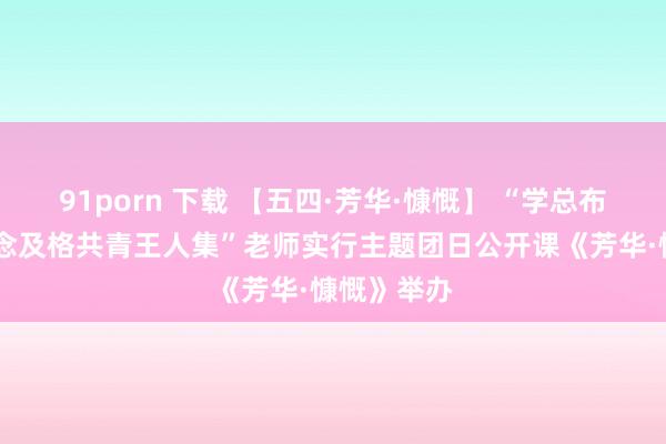 91porn 下载 【五四·芳华·慷慨】 “学总布告言语 作念及格共青王人集”老师实行主题团日公开课《芳华·慷慨》举办
