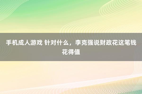 手机成人游戏 针对什么，李克强说财政花这笔钱花得值