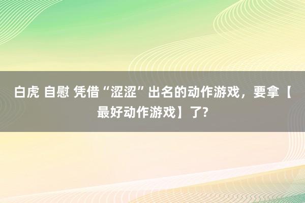 白虎 自慰 凭借“涩涩”出名的动作游戏，要拿【最好动作游戏】了?