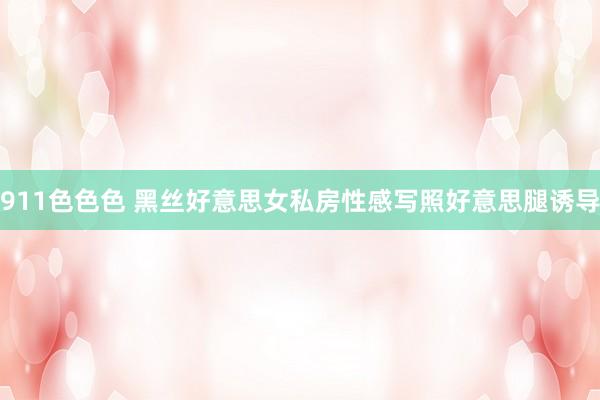 911色色色 黑丝好意思女私房性感写照好意思腿诱导