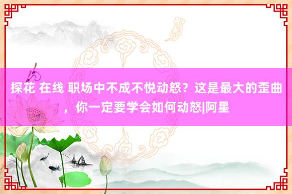 探花 在线 职场中不成不悦动怒？这是最大的歪曲，你一定要学会如何动怒|阿星
