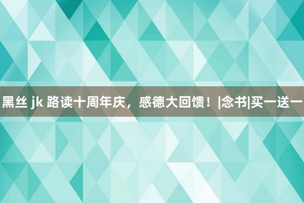 黑丝 jk 路读十周年庆，感德大回馈！|念书|买一送一