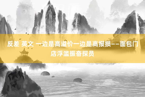 反差 英文 一边是高溢价一边是高报损——面包门店浮滥振奋探员