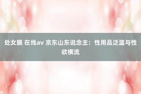 处女膜 在线av 京东山东说念主：性用品泛滥与性欲横流