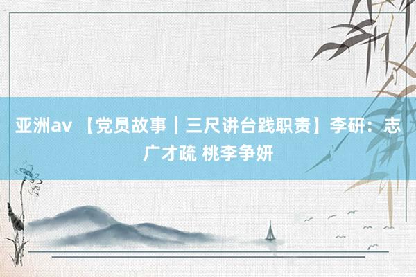 亚洲av 【党员故事｜三尺讲台践职责】李研：志广才疏 桃李争妍