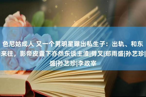 色尼姑成人 又一个男明星曝出私生子：出轨、和东谈主妻来往，影帝皮囊下亦然东谈主渣|劈叉|郑雨盛|孙艺珍|李政宰