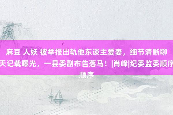 麻豆 人妖 被举报出轨他东谈主爱妻，细节清晰聊天记载曝光，一县委副布告落马！|肖峰|纪委监委顺序