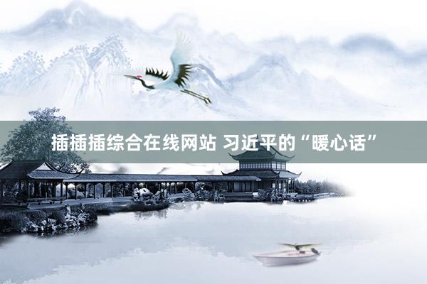 插插插综合在线网站 习近平的“暖心话”