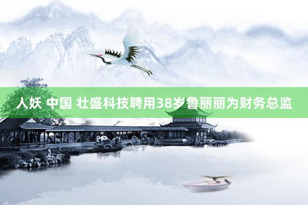 人妖 中国 壮盛科技聘用38岁鲁丽丽为财务总监