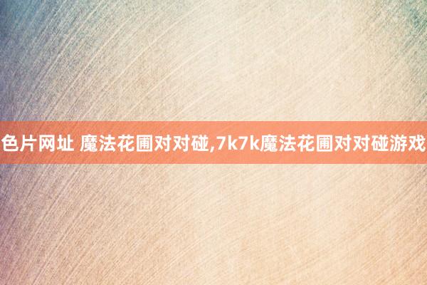 色片网址 魔法花圃对对碰，7k7k魔法花圃对对碰游戏