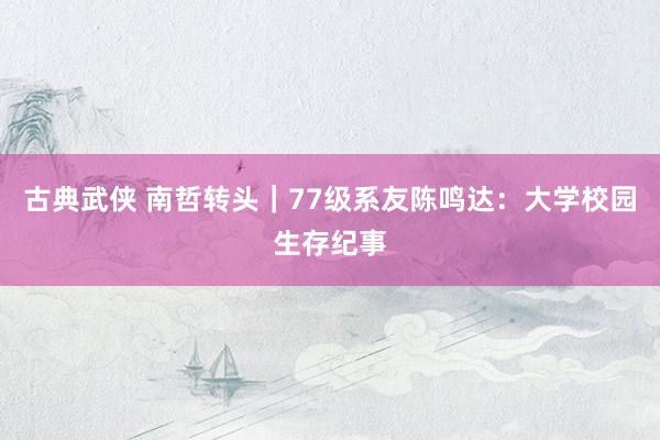 古典武侠 南哲转头｜77级系友陈鸣达：大学校园生存纪事