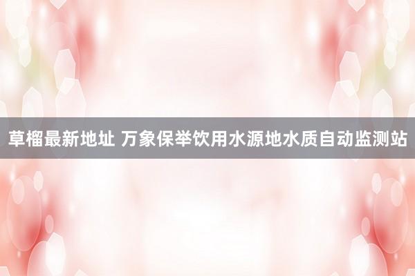 草榴最新地址 万象保举饮用水源地水质自动监测站