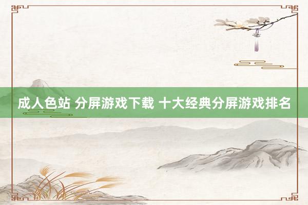 成人色站 分屏游戏下载 十大经典分屏游戏排名