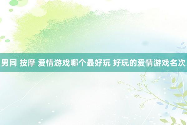 男同 按摩 爱情游戏哪个最好玩 好玩的爱情游戏名次