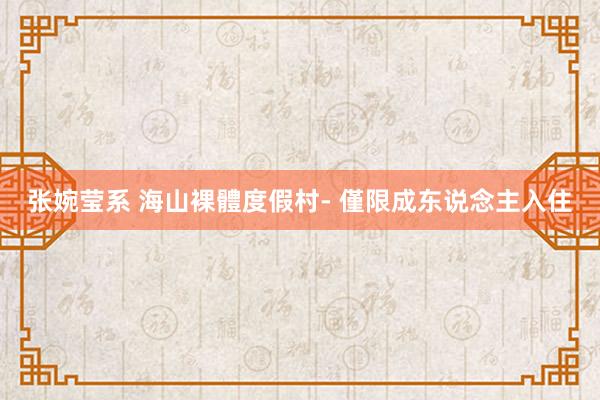 张婉莹系 海山裸體度假村- 僅限成东说念主入住