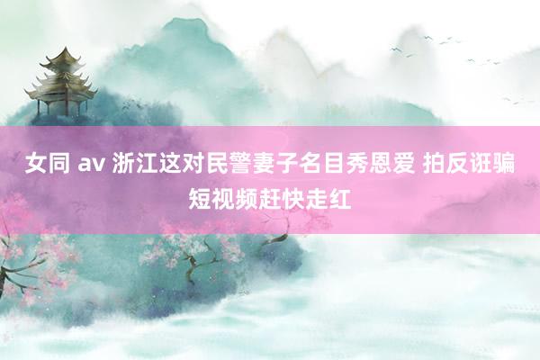 女同 av 浙江这对民警妻子名目秀恩爱 拍反诳骗短视频赶快走红