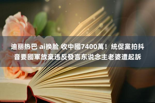 迪丽热巴 ai换脸 收中國7400萬！統促黨拍抖音要國軍放棄违反　發言东说念主老婆遭起訴