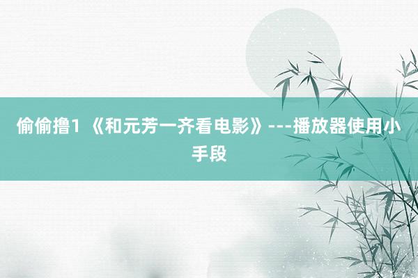 偷偷撸1 《和元芳一齐看电影》---播放器使用小手段