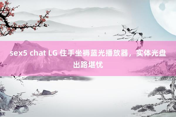 sex5 chat LG 住手坐褥蓝光播放器，实体光盘出路堪忧