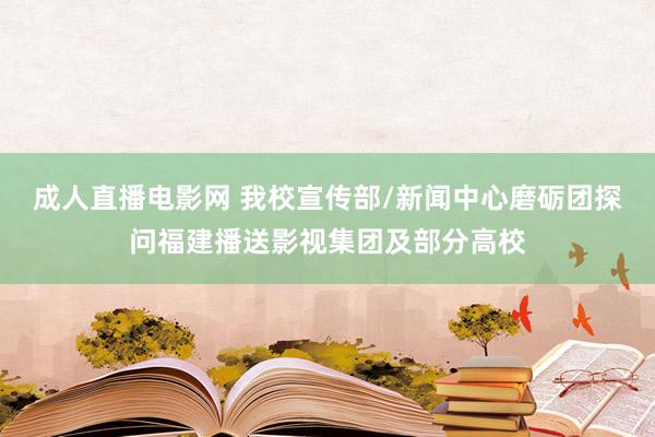 成人直播电影网 我校宣传部/新闻中心磨砺团探问福建播送影视集团及部分高校