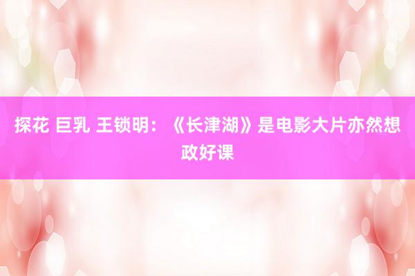 探花 巨乳 王锁明：《长津湖》是电影大片亦然想政好课