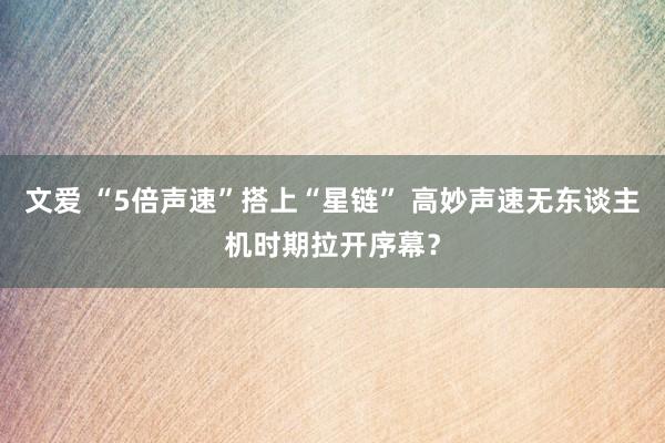 文爱 “5倍声速”搭上“星链” 高妙声速无东谈主机时期拉开序幕？