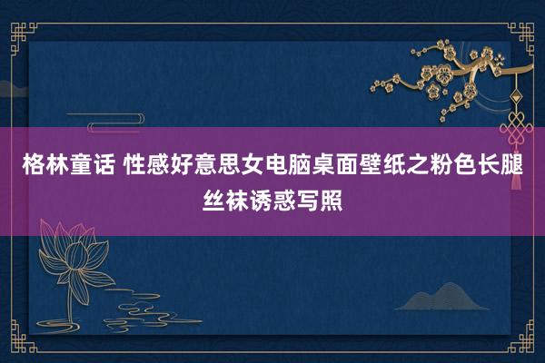 格林童话 性感好意思女电脑桌面壁纸之粉色长腿丝袜诱惑写照
