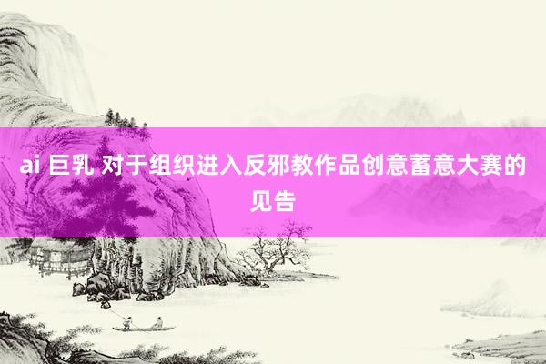ai 巨乳 对于组织进入反邪教作品创意蓄意大赛的见告