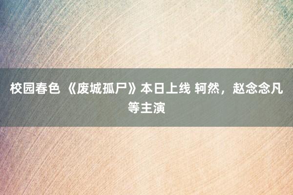 校园春色 《废城孤尸》本日上线 轲然，赵念念凡等主演