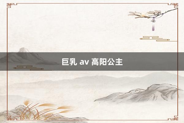 巨乳 av 高阳公主