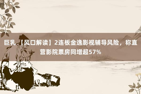 巨乳 【风口解读】2连板金逸影视辅导风险，称直营影院票房同增超57%