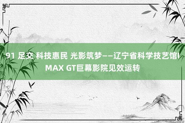 91 足交 科技惠民 光影筑梦——辽宁省科学技艺馆IMAX GT巨幕影院见效运转