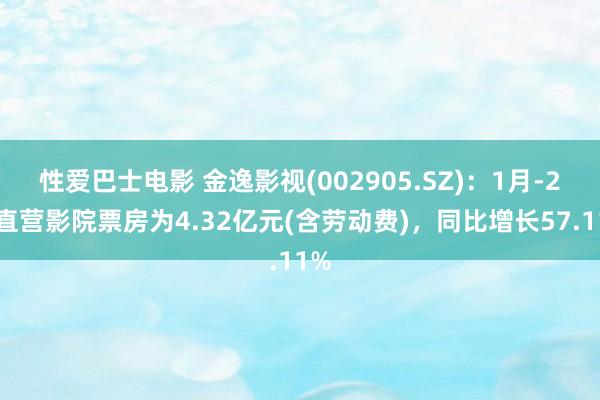 性爱巴士电影 金逸影视(002905.SZ)：1月-2月直营影院票房为4.32亿元(含劳动费)，同比增长57.11%