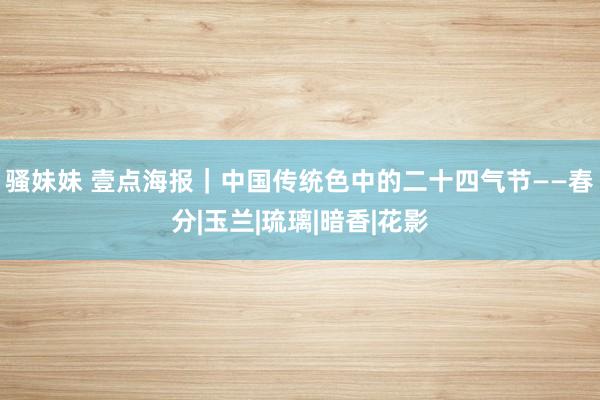 骚妹妹 壹点海报｜中国传统色中的二十四气节——春分|玉兰|琉璃|暗香|花影