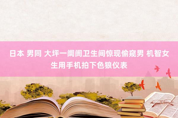 日本 男同 大坪一阛阓卫生间惊现偷窥男 机智女生用手机拍下色狼仪表