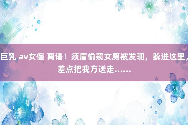 巨乳 av女優 离谱！须眉偷窥女厕被发现，躲进这里，差点把我方送走......