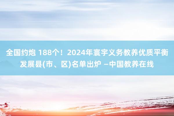 全国约炮 188个！2024年寰宇义务教养优质平衡发展县(市、区)名单出炉 —中国教养在线