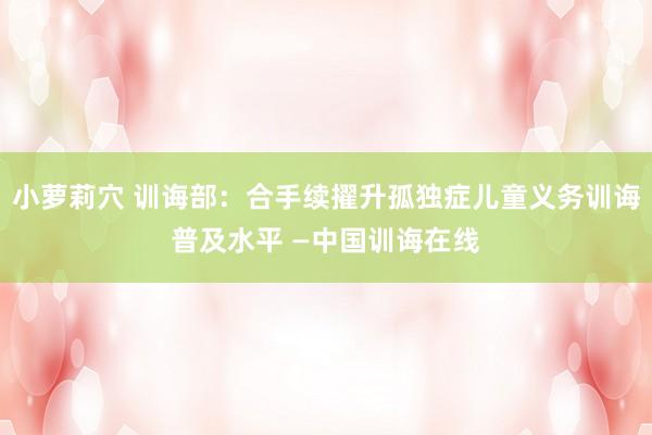 小萝莉穴 训诲部：合手续擢升孤独症儿童义务训诲普及水平 —中国训诲在线