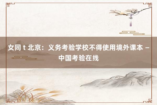 女同 t 北京：义务考验学校不得使用境外课本 —中国考验在线