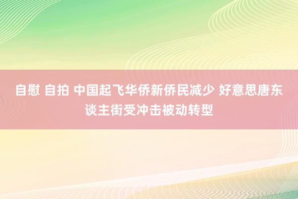 自慰 自拍 中国起飞华侨新侨民减少 好意思唐东谈主街受冲击被动转型