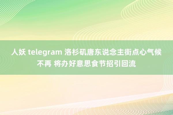 人妖 telegram 洛杉矶唐东说念主街点心气候不再 将办好意思食节招引回流