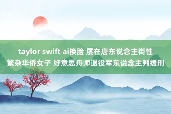 taylor swift ai换脸 屡在唐东说念主街性繁杂华侨女子 好意思舟师退役军东说念主判缓刑