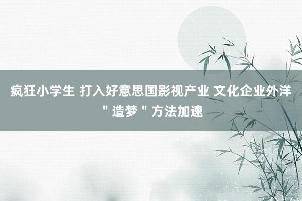 疯狂小学生 打入好意思国影视产业 文化企业外洋＂造梦＂方法加速