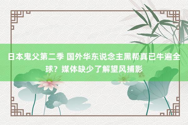 日本鬼父第二季 国外华东说念主黑帮真已牛遍全球？媒体缺少了解望风捕影