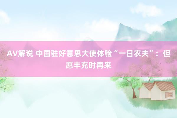 AV解说 中国驻好意思大使体验“一日农夫”：但愿丰充时再来