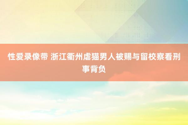 性爱录像带 浙江衢州虐猫男人被赐与留校察看刑事背负