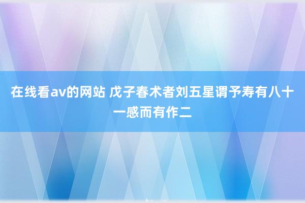 在线看av的网站 戊子春术者刘五星谓予寿有八十一感而有作二