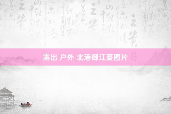 露出 户外 北港御江臺图片